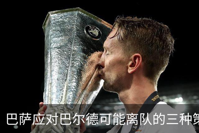 巴萨应对巴尔德可能离队的三种策略